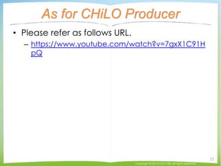 As for CHiLO Producer
• Please refer as follows URL.
– https://www.youtube.com/watch?v=7gxX1C91H
pQ
Copyright © 2015 CCC-T...