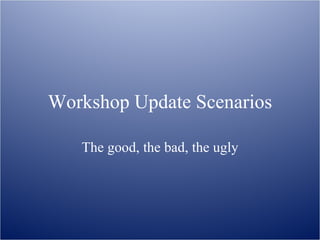 Workshop Update Scenarios The good, the bad, the ugly 