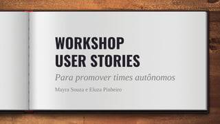 WORKSHOP
USER STORIES
Para promover times autônomos
Mayra Souza e Eluza Pinheiro
 