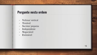 Pergunte nesta ordem
- Valiosa/ vertical
- Testável
- Sucinta/ pequena
- Independente
- Negociável
- Estimável
13
 