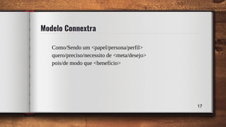 Modelo Connextra
Como/Sendo um <papel/persona/perfil>
quero/preciso/necessito de <meta/desejo>
pois/de modo que <benefício>
17
 