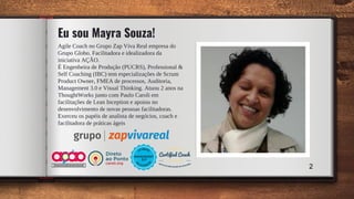 Eu sou Mayra Souza!
Agile Coach no Grupo Zap Viva Real empresa do
Grupo Globo. Facilitadora e idealizadora da
iniciativa AÇÃO.
É Engenheira de Produção (PUCRS), Professional &
Self Coaching (IBC) tem especializações de Scrum
Product Owner, FMEA de processos, Auditoria,
Management 3.0 e Visual Thinking. Atuou 2 anos na
ThoughtWorks junto com Paulo Caroli em
facilitações de Lean Inception e apoiou no
desenvolvimento de novas pessoas facilitadoras.
Exerceu os papéis de analista de negócios, coach e
facilitadora de práticas ágeis
2
 