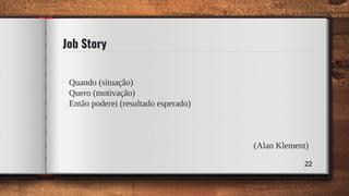 Job Story
Quando (situação)
Quero (motivação)
Então poderei (resultado esperado)
(Alan Klement)
22
 