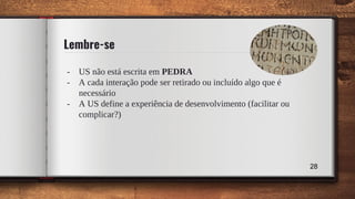 Lembre-se
- US não está escrita em PEDRA
- A cada interação pode ser retirado ou incluído algo que é
necessário
- A US define a experiência de desenvolvimento (facilitar ou
complicar?)
28
 