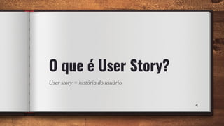 User story = história do usuário
4
O que é User Story?
 