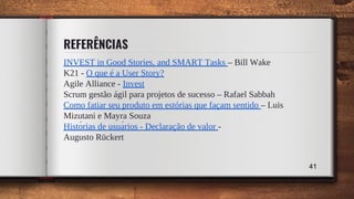 REFERÊNCIAS
INVEST in Good Stories, and SMART Tasks – Bill Wake
K21 - O que é a User Story?
Agile Alliance - Invest
Scrum gestão ágil para projetos de sucesso – Rafael Sabbah
Como fatiar seu produto em estórias que façam sentido – Luis
Mizutani e Mayra Souza
Histórias de usuários - Declaração de valor -
Augusto Rückert
41
 