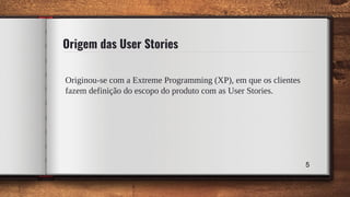 Origem das User Stories
Originou-se com a Extreme Programming (XP), em que os clientes
fazem definição do escopo do produto com as User Stories.
5
 