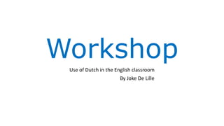 Workshop
Use of Dutch in the English classroom
By Joke De Lille
 