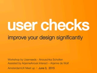 userneeds! @anous
user checks!
Workshop by Userneeds - Anouschka Scholten 
Assisted by ArjanneAnouk Interact – Arjanne de Wolf
AmsterdamUX Meet up - June 3, 2015
improve your design signiﬁcantly"
 