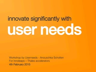 userneeds! @anous
user needs!
Workshop by Userneeds - Anouschka Scholten "
For Innoleaps – Thales accelerators
4th February 2015
innovate signiﬁcantly with"
 
