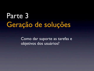 Parte 3
Geração de soluções
Como dar suporte as tarefas e
objetivos dos usuários?
 