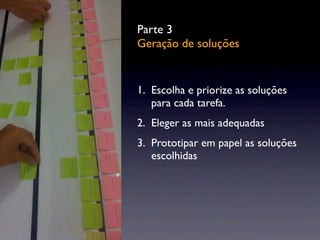 Parte 3
Geração de soluções
1. Escolha e priorize as soluções
para cada tarefa.
2. Eleger as mais adequadas
3. Prototipar em papel as soluções
escolhidas
 