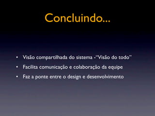 Concluindo...
• Visão compartilhada do sistema -“Visão do todo”
• Facilita comunicação e colaboração da equipe
• Faz a ponte entre o design e desenvolvimento
 