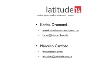 • Karine Drumond
‣ www.karinedrumond.wordpress.com
‣ karine@latitude14.com.br
• Marcello Cardoso
‣ www.mcardoso.com
‣ mcardoso@latitude14.com.br
ESTRATÉGIA, PROJETO E ANÁLISE DE PRODUTOS E SERVIÇOS
 