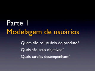 Parte 1
Modelagem de usuários
Quem são os usuário do produto?
Quais são seus objetivos?
Quais tarefas desempenham?
 