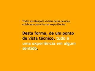 Todas as situações vividas pelas pessoas
colaboram para formar experiências.
Desta forma, de um ponto
de vista técnico, tudo é
uma experiência em algum
sentido.
 