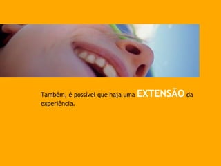 Também, é possível que haja uma EXTENSÃO da
experiência.
 