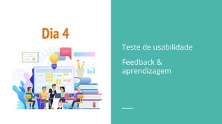 Dia 4
Teste de usabilidade
Feedback &
aprendizagem
 