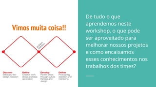 Vimos muita coisa!!
De tudo o que
aprendemos neste
workshop, o que pode
ser aproveitado para
melhorar nossos projetos
e como encaixamos
esses conhecimentos nos
trabalhos dos times?
 