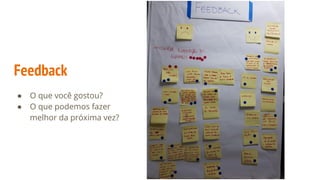 Feedback
● O que você gostou?
● O que podemos fazer
melhor da próxima vez?
 