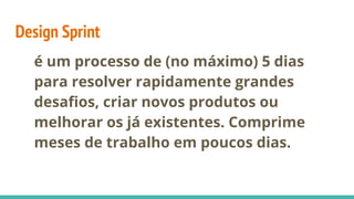 Design Sprint
é um processo de (no máximo) 5 dias
para resolver rapidamente grandes
desaﬁos, criar novos produtos ou
melhorar os já existentes. Comprime
meses de trabalho em poucos dias.
 