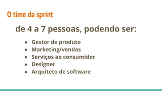 O time da sprint
de 4 a 7 pessoas, podendo ser:
● Gestor de produto
● Marketing/vendas
● Serviços ao consumidor
● Designer
● Arquiteto de software
 