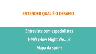 ENTENDER QUAL É O DESAFIO
Entrevista com especialistas
HMW (How Might We…)?
Mapa da sprint
 