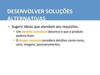 §  Sugerir	
  ideias	
  que	
  atendam	
  aos	
  requisitos.	
  
§  Um	
  modelo	
  conceitual	
  descreve	
  o	
  que	
  o	
  produto	
  
poderia	
  fazer.	
  
§  O	
  design	
  concreto	
  considera	
  detalhes	
  como	
  cores,	
  
sons,	
  imagens,	
  posicionamentos.	
  
DESENVOLVER	
  SOLUÇÕES	
  
ALTERNATIVAS	
  
 