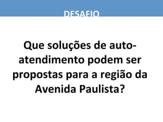 Que	
  soluções	
  de	
  auto-­‐
atendimento	
  podem	
  ser	
  
propostas	
  para	
  a	
  região	
  da	
  
Avenida	
  Paulista?	
  
DESAFIO	
  
 