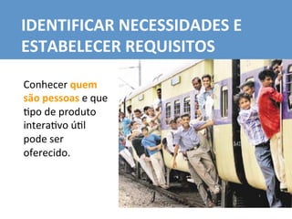 Conhecer	
  quem	
  
são	
  pessoas	
  e	
  que	
  
7po	
  de	
  produto	
  
intera7vo	
  ú7l	
  
pode	
  ser	
  
oferecido.	
  
IDENTIFICAR	
  NECESSIDADES	
  E	
  
ESTABELECER	
  REQUISITOS	
  
 