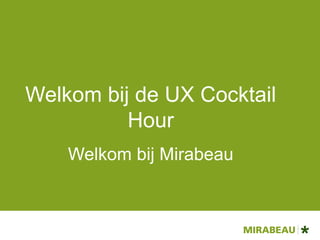 Welkom bij de UX Cocktail Hour Welkom bij de UX Cocktail Hour Welkom bij Mirabeau 