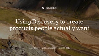 Using Discovery to create
products people actually want
Jenny Shirey | UX Copenhagen | March 8, 2017
 