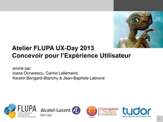 1	
  
Atelier FLUPA UX-Day 2013
Concevoir pour l’Expérience Utilisateur
animé par
Ioana Ocnarescu, Carine Lallemand, 
Kerstin Bongard-Blanchy & Jean-Baptiste Labrune
 