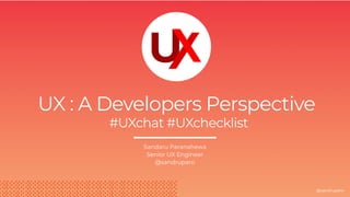 UX : A Developers Perspective
#UXchat #UXchecklist
Sandaru Paranahewa
Senior UX Engineer
@sandruparo
@sandruparo
 