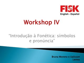 Workshop IV

“Introdução à Fonética: símbolos
          e pronúncia”


                    Bruna Moreno e Ualisson
                                     Lemes
 