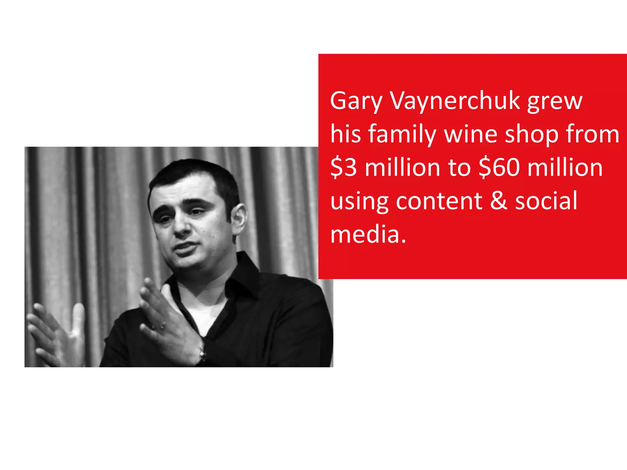 Gary Vaynerchuk grew
his family wine shop from
$3 million to $60 million
using content & social
media.
 