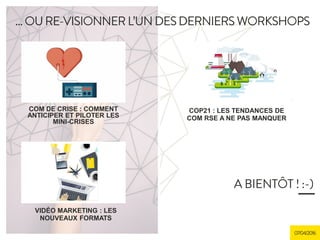 18/12/2015
A BIENTÔT ! :-)
07/04/2016
… OU RE-VISIONNER L’UN DES DERNIERS
WORKSHOPS
COM DE CRISE : COMMENT
ANTICIPER ET PILOTER LES
MINI-CRISES
COP21 : LES TENDANCES DE
COM RSE A NE PAS MANQUER
VIDÉO MARKETING : LES
NOUVEAUX FORMATS
 