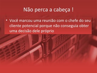 Não perca a cabeça !
• Você marcou uma reunião com o chefe do seu
cliente potencial porque não conseguia obter
uma decisão dele próprio
 