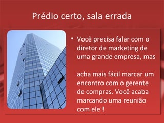 Prédio certo, sala errada
• Você precisa falar com o
diretor de marketing de
uma grande empresa, mas
acha mais fácil marcar um
encontro com o gerente
de compras. Você acaba
marcando uma reunião
com ele !
 