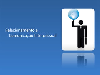 Relacionamento e
Comunicação Interpessoal
 