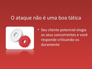 O ataque não é uma boa tática
• Seu cliente potencial elogia
os seus concorrentes e você
responde criticando-os
duramente
 