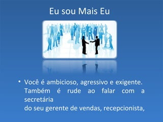 Eu sou Mais Eu
• Você é ambicioso, agressivo e exigente.
Também é rude ao falar com a
secretária
do seu gerente de vendas, recepcionista,
 
