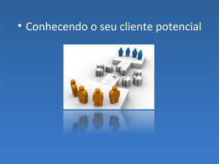 • Conhecendo o seu cliente potencial
 