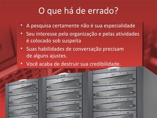 O que há de errado?
• A pesquisa certamente não é sua especialidade
• Seu interesse pela organização e pelas atividades
é colocado sob suspeita
• Suas habilidades de conversação precisam
de alguns ajustes.
• Você acaba de destruir sua credibilidade.
 