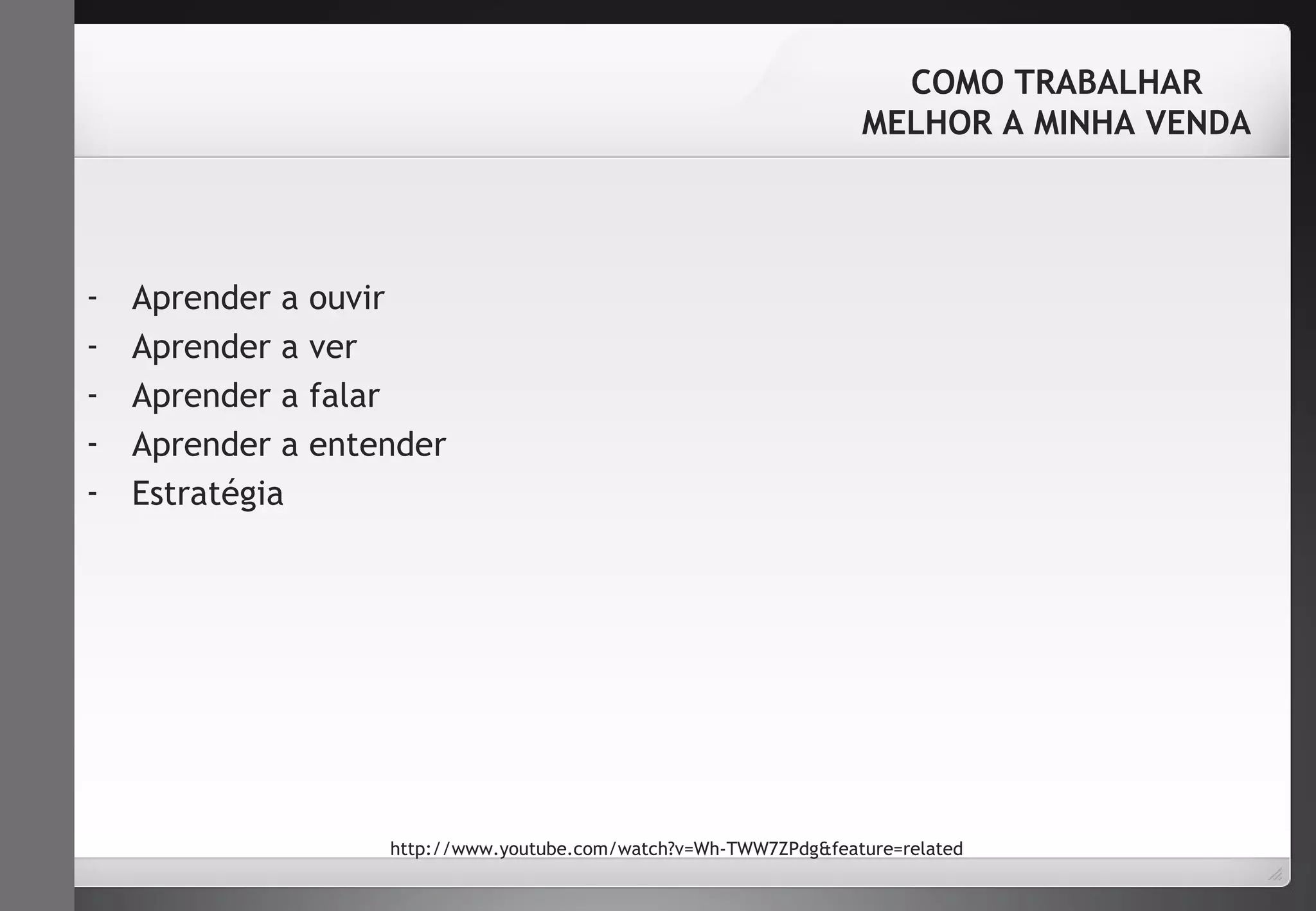 - Aprender a ouvir 
- Aprender a ver 
- Aprender a falar 
- Aprender a entender 
- Estratégia 
COMO TRABALHAR 
MELHOR A MINHA VENDA 
http://www.youtube.com/watch?v=Wh-TWW7ZPdg&feature=related 
 
