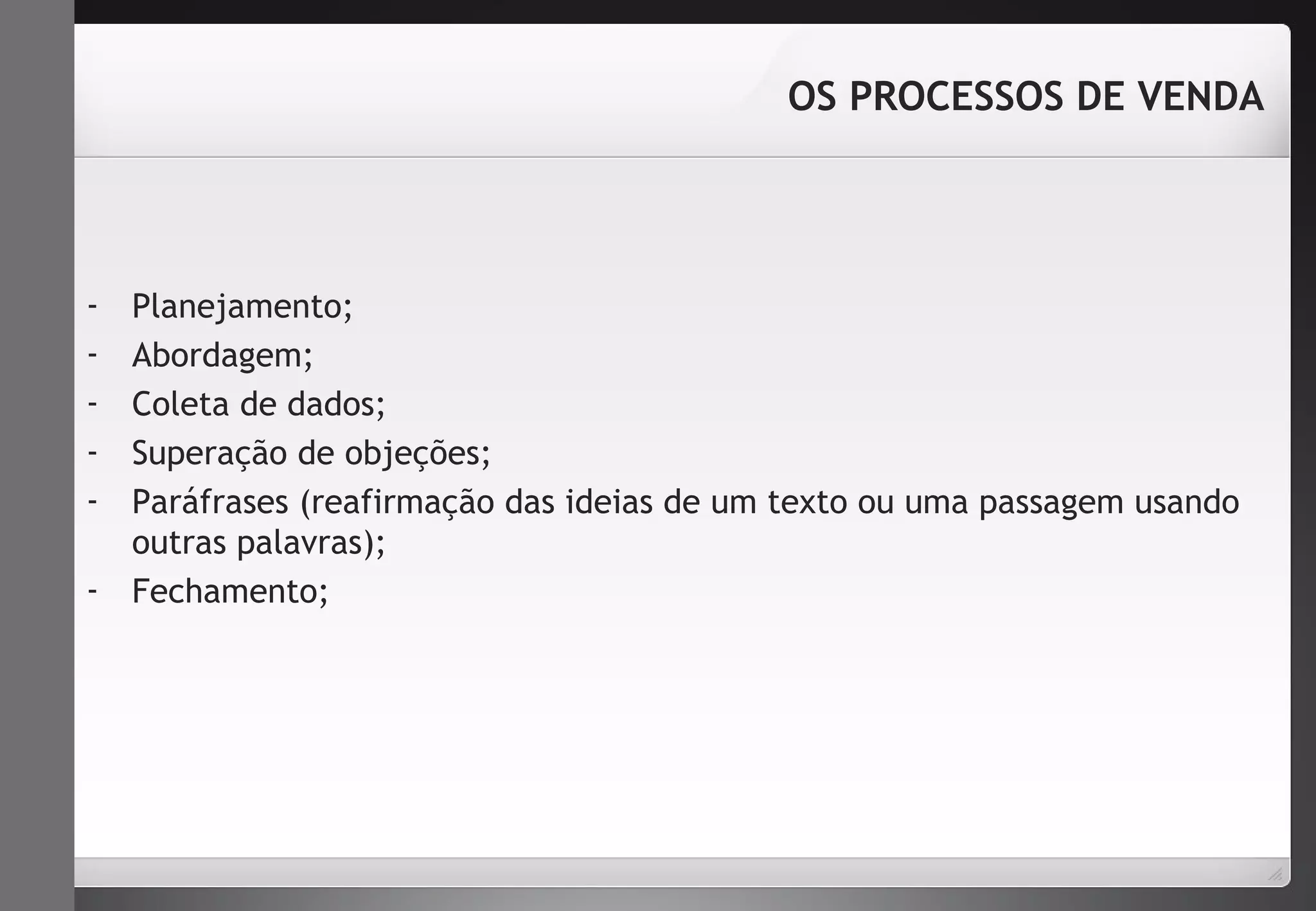 - Planejamento; 
- Abordagem; 
- Coleta de dados; 
- Superação de objeções; 
- Paráfrases (reafirmação das ideias de um texto ou uma passagem usando 
outras palavras); 
- Fechamento; 
OS PROCESSOS DE VENDA 
 