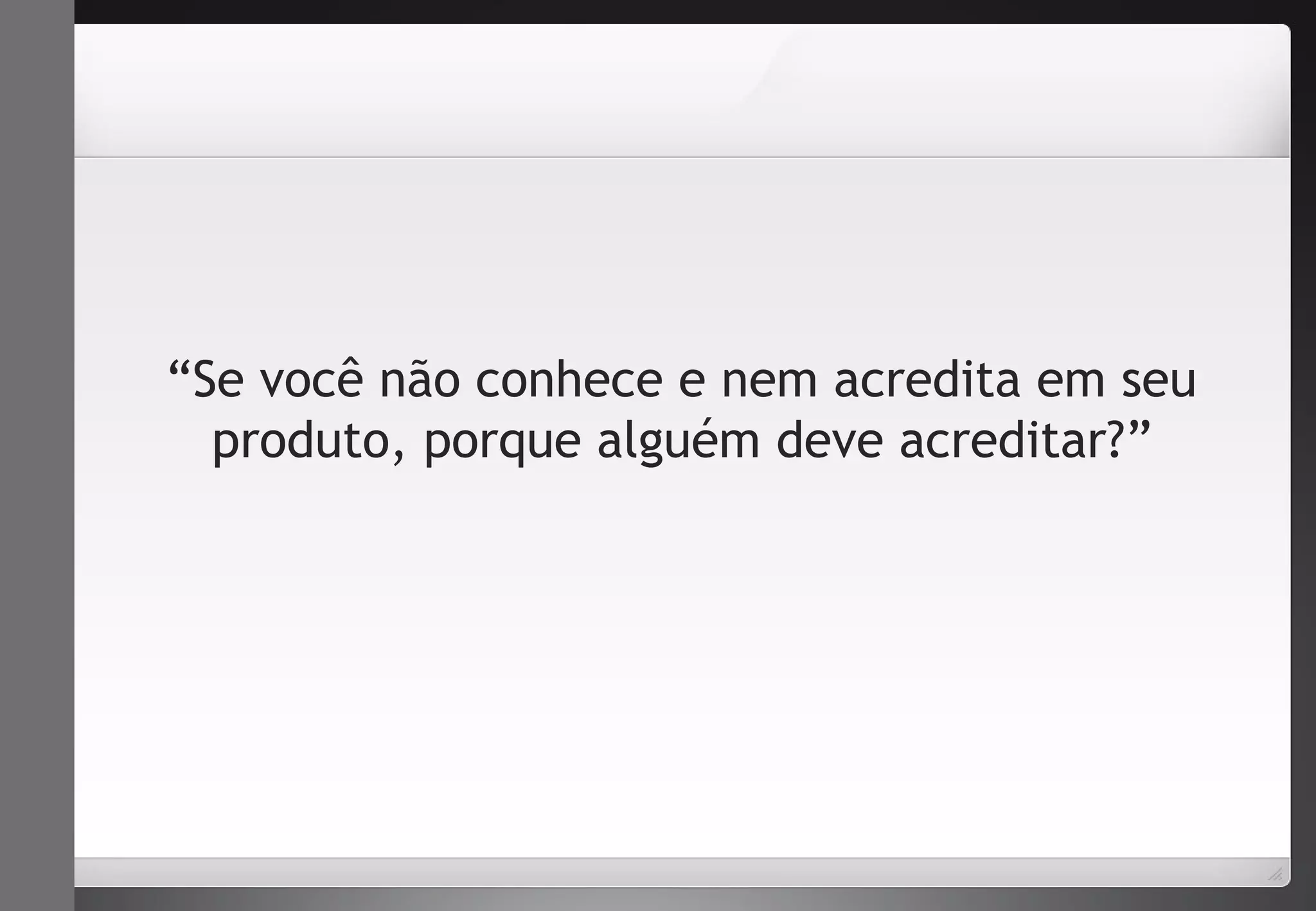 “Se você não conhece e nem acredita em seu 
produto, porque alguém deve acreditar?” 
 