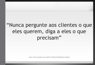 “Nunca pergunte aos clientes o que 
eles querem, diga a eles o que 
precisam” 
http://www.youtube.com/watch?v=313Nmy7jnsw&feature=related 
 