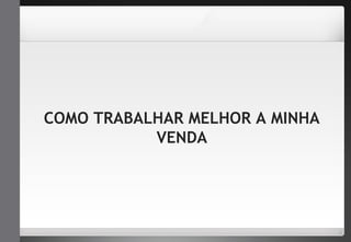COMO TRABALHAR MELHOR A MINHA 
VENDA 
 