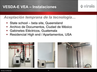 53
Strictly Confidential
VESDA-E VEA – Instalaciones
53
Aceptación temprana de la tecnología…
▪ State school – beta site, Queensland
▪ Archivo de Documentos, Ciudad de México
▪ Gabinetes Eléctricos, Guatemala
▪ Residencial High end / Apartamentos, USA
 